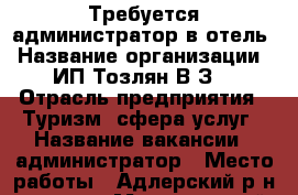 Требуется администратор в отель › Название организации ­ ИП Тозлян В.З. › Отрасль предприятия ­ Туризм, сфера услуг › Название вакансии ­ администратор › Место работы ­ Адлерский р-н, центр › Минимальный оклад ­ 1 500 › Возраст от ­ 35 - Краснодарский край, Сочи г. Работа » Вакансии   . Краснодарский край,Сочи г.